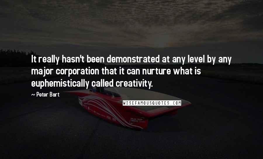 Peter Bart quotes: It really hasn't been demonstrated at any level by any major corporation that it can nurture what is euphemistically called creativity. Peter Bart quotes: It really hasn't been demonstrated at any level by any major corporation that it can nurture what is euphemistically called creativity.