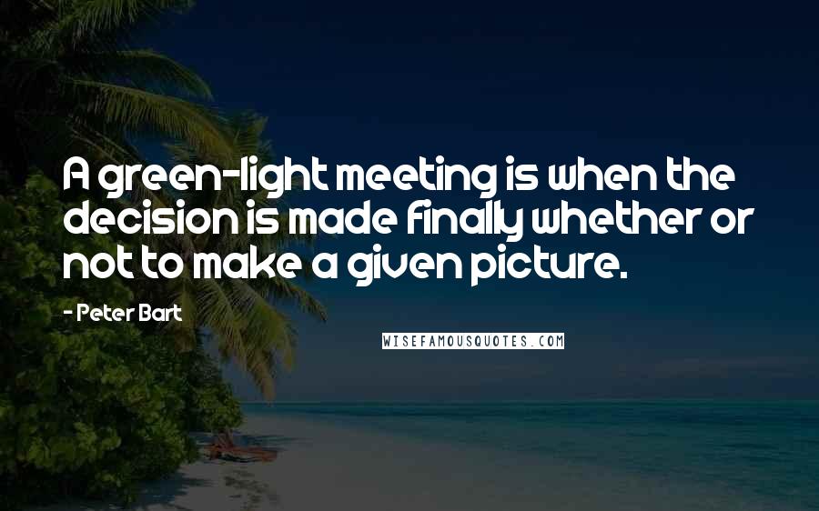 Peter Bart quotes: A green-light meeting is when the decision is made finally whether or not to make a given picture.