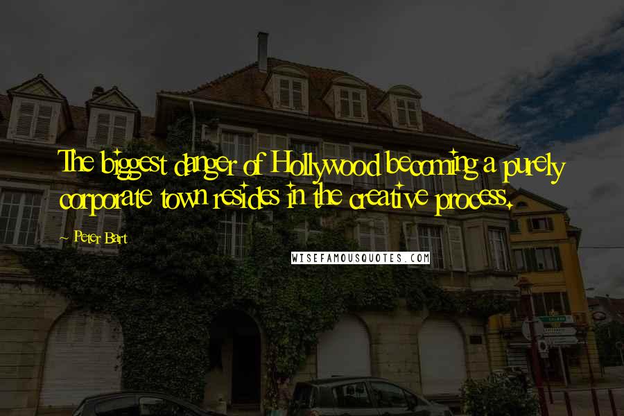 Peter Bart quotes: The biggest danger of Hollywood becoming a purely corporate town resides in the creative process.