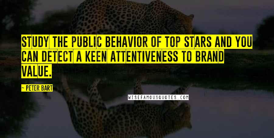 Peter Bart quotes: Study the public behavior of top stars and you can detect a keen attentiveness to brand value.