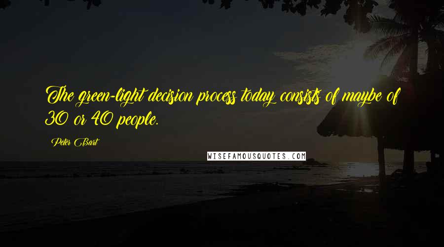 Peter Bart quotes: The green-light decision process today consists of maybe of 30 or 40 people.