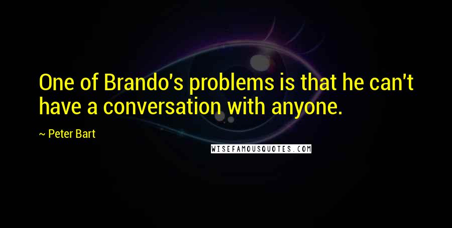 Peter Bart quotes: One of Brando's problems is that he can't have a conversation with anyone.