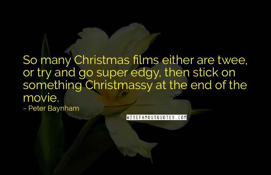 Peter Baynham quotes: So many Christmas films either are twee, or try and go super edgy, then stick on something Christmassy at the end of the movie. Peter Baynham quotes: So many Christmas films either are twee, or try and go super edgy, then stick on something Christmassy at the end of the movie.