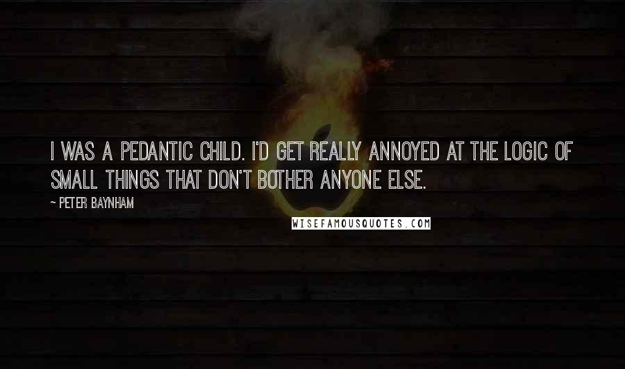 Peter Baynham quotes: I was a pedantic child. I'd get really annoyed at the logic of small things that don't bother anyone else.