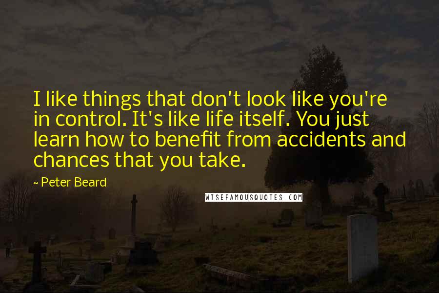 Peter Beard quotes: I like things that don't look like you're in control. It's like life itself. You just learn how to benefit from accidents and chances that you take.