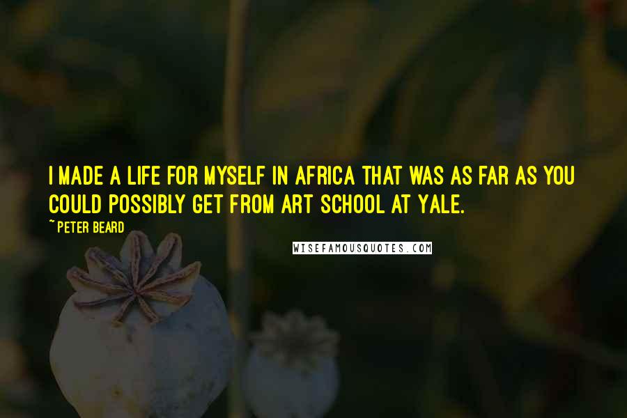 Peter Beard quotes: I made a life for myself in Africa that was as far as you could possibly get from art school at Yale. Peter Beard quotes: I made a life for myself in Africa that was as far as you could possibly get from art school at Yale.