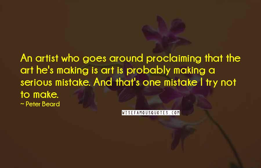 Peter Beard quotes: An artist who goes around proclaiming that the art he's making is art is probably making a serious mistake. And that's one mistake I try not to make. Peter Beard quotes: An artist who goes around proclaiming that the art he's making is art is probably making a serious mistake. And that's one mistake I try not to make.