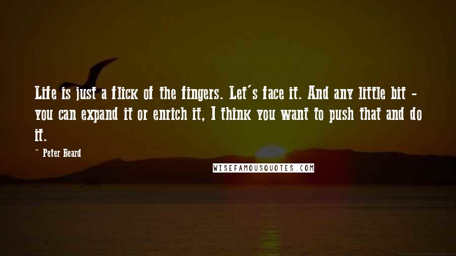 Peter Beard quotes: Life is just a flick of the fingers. Let's face it. And any little bit - you can expand it or enrich it, I think you want to push that Peter Beard quotes: Life is just a flick of the fingers. Let's face it. And any little bit - you can expand it or enrich it, I think you want to push that