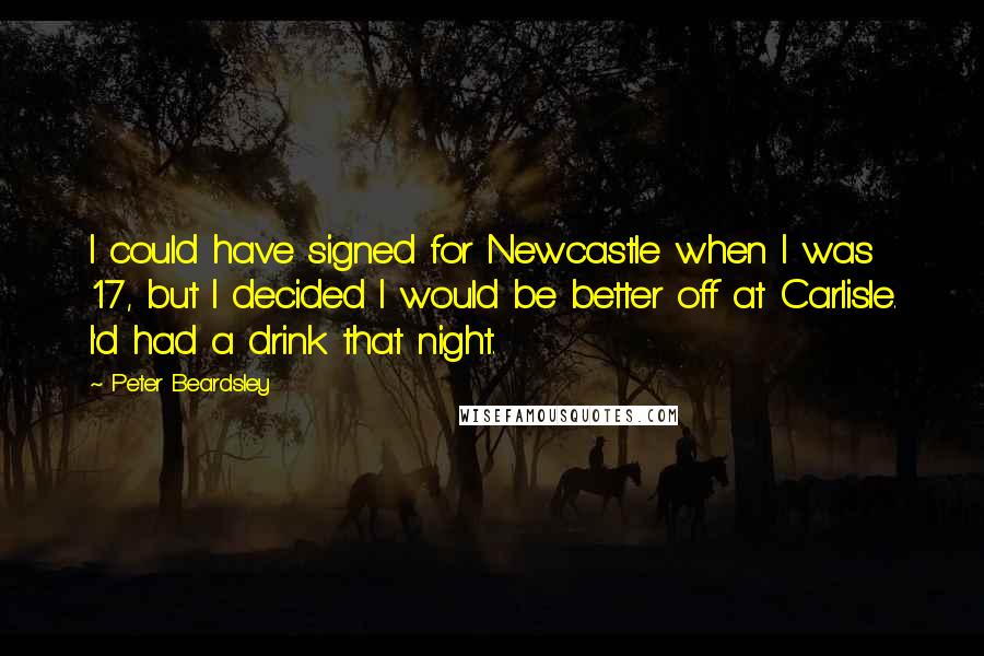 Peter Beardsley quotes: I could have signed for Newcastle when I was 17, but I decided I would be better off at Carlisle. I'd had a drink that night.