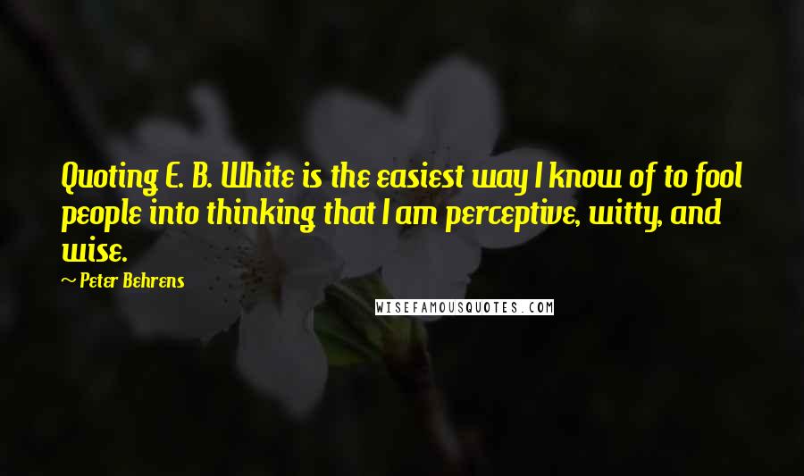 Peter Behrens quotes: Quoting E. B. White is the easiest way I know of to fool people into thinking that I am perceptive, witty, and wise.