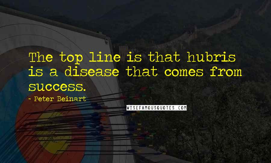 Peter Beinart quotes: The top line is that hubris is a disease that comes from success.