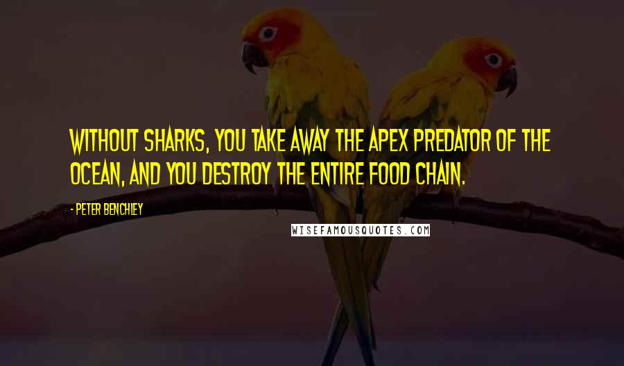 Peter Benchley quotes: Without sharks, you take away the apex predator of the ocean, and you destroy the entire food chain.