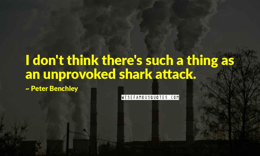 Peter Benchley quotes: I don't think there's such a thing as an unprovoked shark attack.