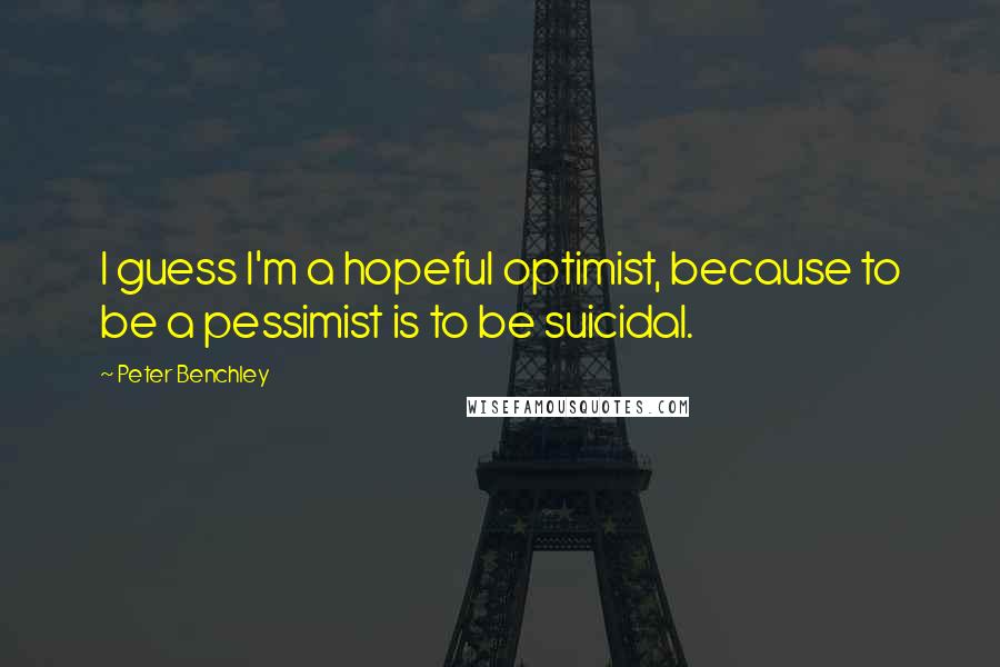 Peter Benchley quotes: I guess I'm a hopeful optimist, because to be a pessimist is to be suicidal.