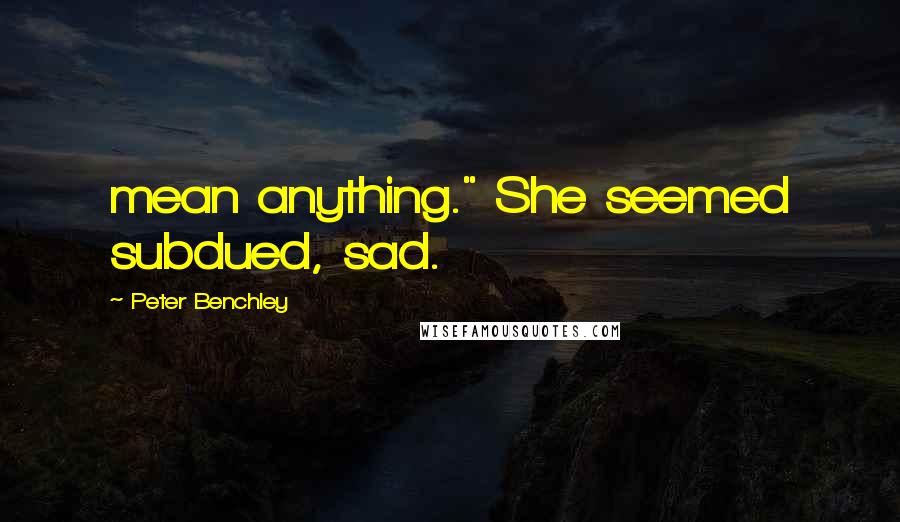 Peter Benchley quotes: mean anything." She seemed subdued, sad.