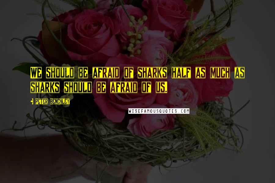 Peter Benchley quotes: We should be afraid of sharks half as much as sharks should be afraid of us.