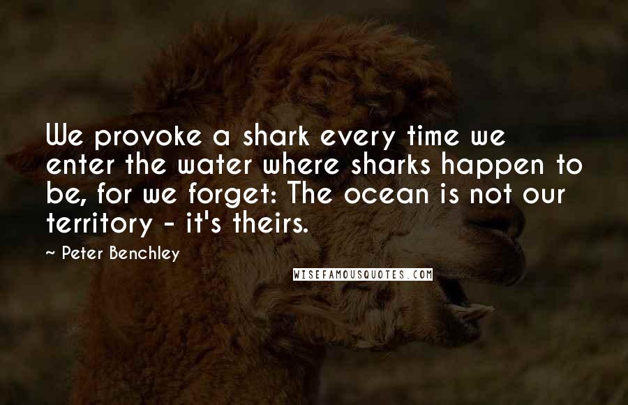 Peter Benchley quotes: We provoke a shark every time we enter the water where sharks happen to be, for we forget: The ocean is not our territory - it's theirs.