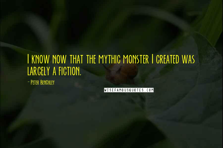 Peter Benchley quotes: I know now that the mythic monster I created was largely a fiction.