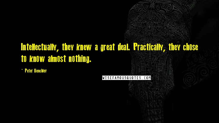 Peter Benchley quotes: Intellectually, they knew a great deal. Practically, they chose to know almost nothing.