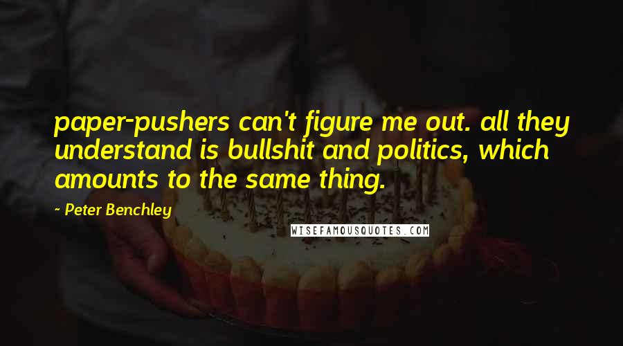 Peter Benchley quotes: paper-pushers can't figure me out. all they understand is bullshit and politics, which amounts to the same thing.