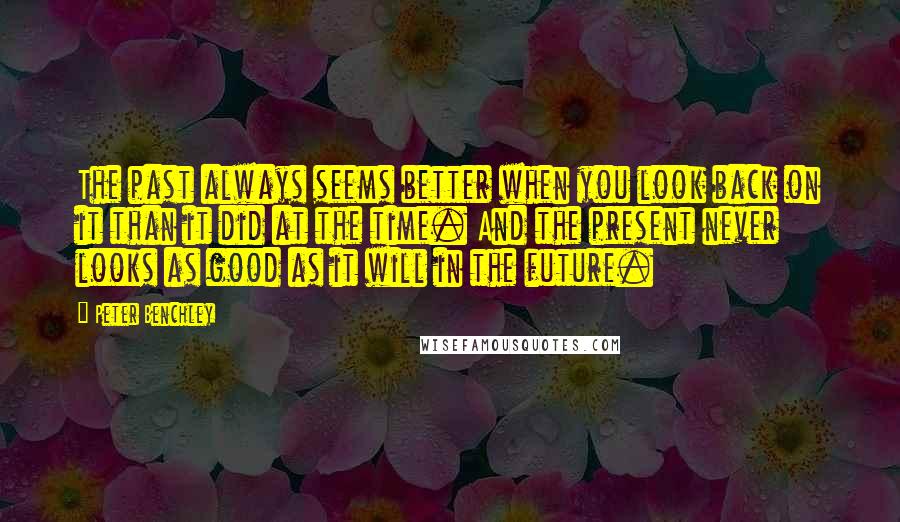 Peter Benchley quotes: The past always seems better when you look back on it than it did at the time. And the present never looks as good as it will in the future. Peter Benchley quotes: The past always seems better when you look back on it than it did at the time. And the present never looks as good as it will in the future.