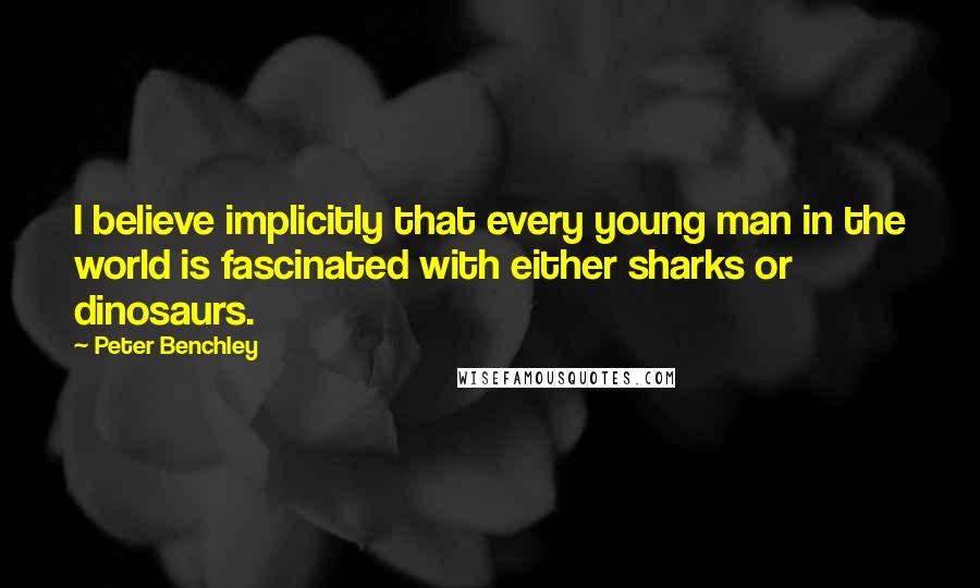 Peter Benchley quotes: I believe implicitly that every young man in the world is fascinated with either sharks or dinosaurs.