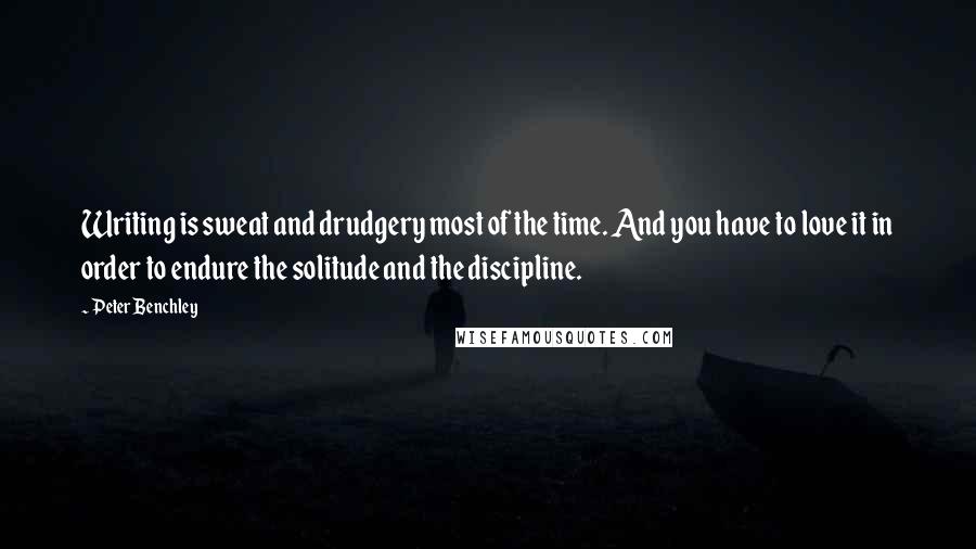 Peter Benchley quotes: Writing is sweat and drudgery most of the time. And you have to love it in order to endure the solitude and the discipline.