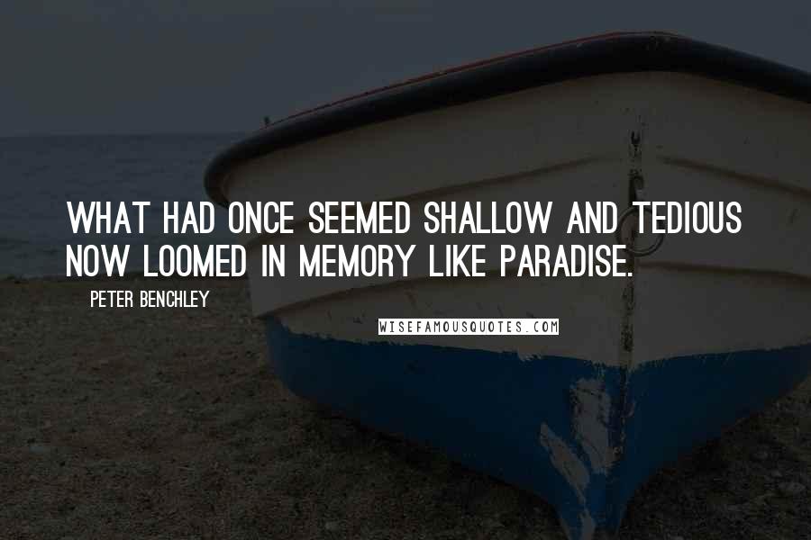 Peter Benchley quotes: What had once seemed shallow and tedious now loomed in memory like paradise.