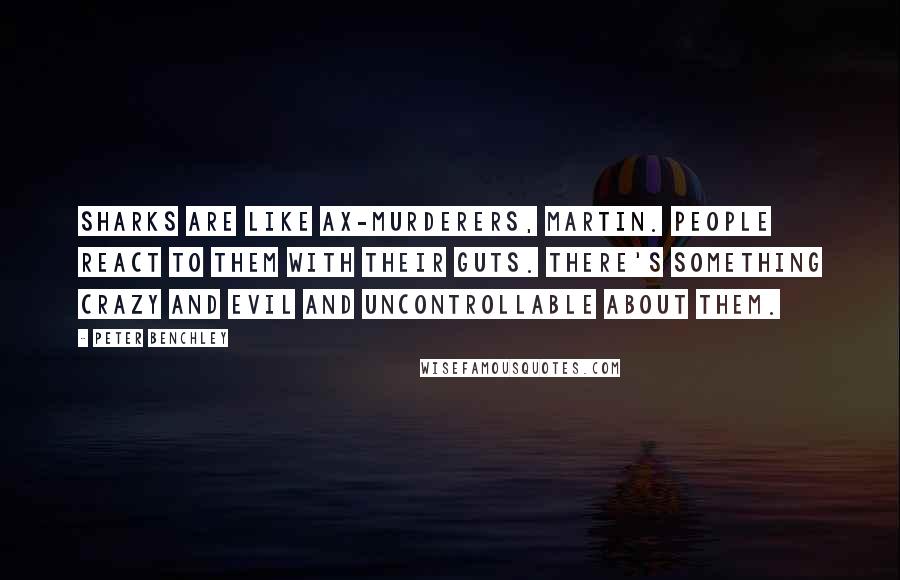 Peter Benchley quotes: Sharks are like ax-murderers, Martin. People react to them with their guts. There's something crazy and evil and uncontrollable about them.