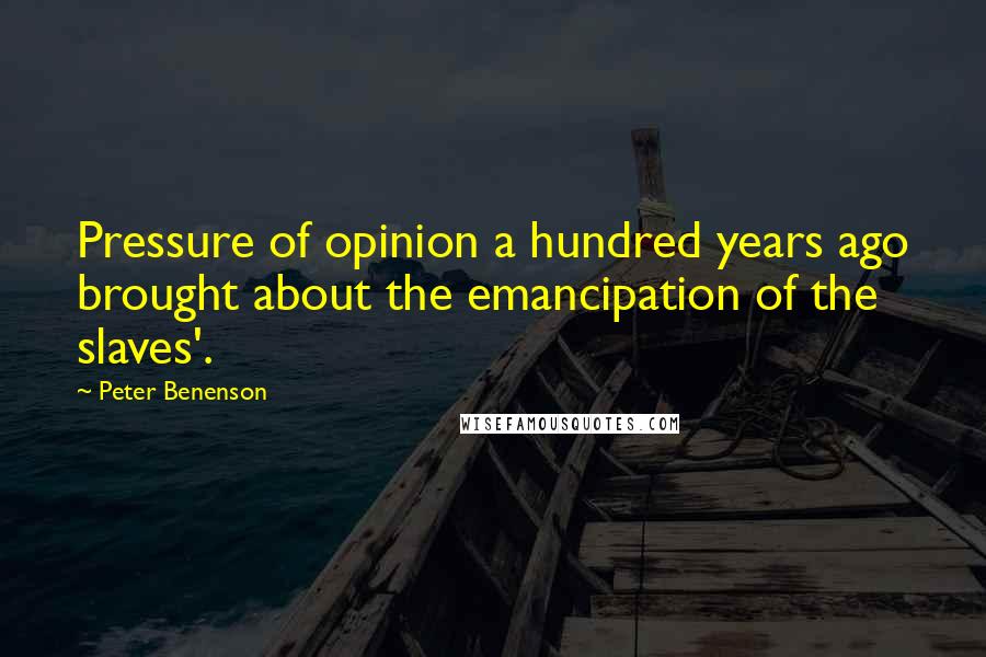 Peter Benenson quotes: Pressure of opinion a hundred years ago brought about the emancipation of the slaves'.