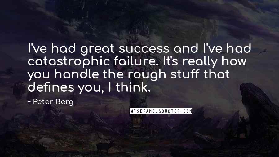 Peter Berg quotes: I've had great success and I've had catastrophic failure. It's really how you handle the rough stuff that defines you, I think. Peter Berg quotes: I've had great success and I've had catastrophic failure. It's really how you handle the rough stuff that defines you, I think.