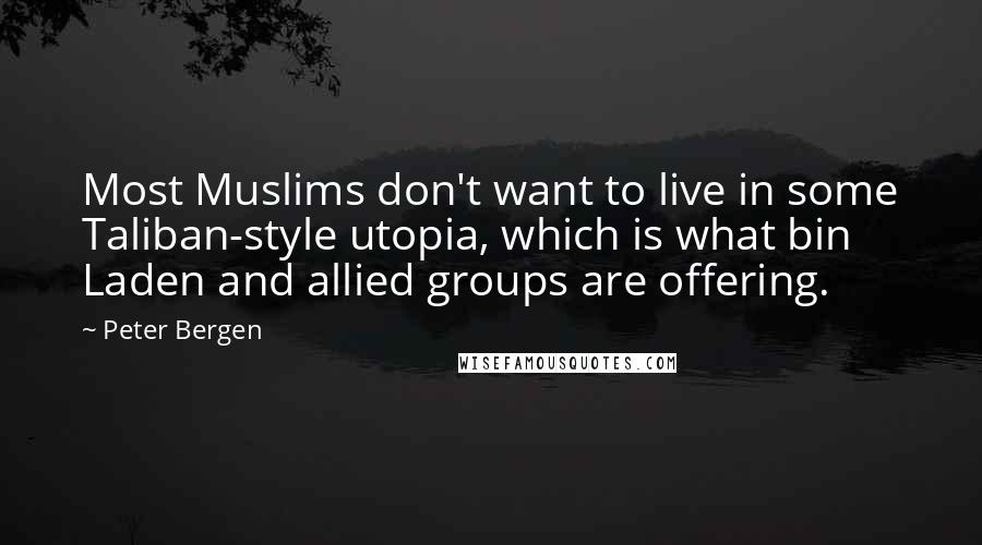 Peter Bergen quotes: Most Muslims don't want to live in some Taliban-style utopia, which is what bin Laden and allied groups are offering.