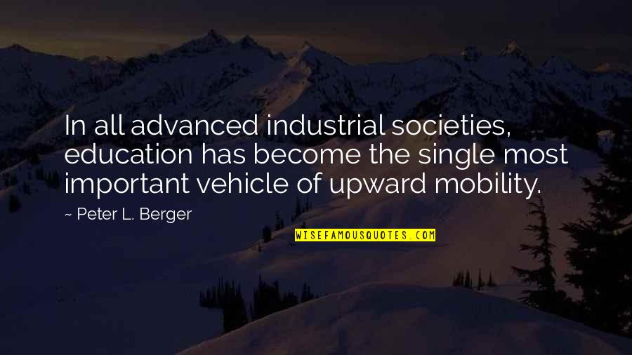 Peter Berger Quotes By Peter L. Berger: In all advanced industrial societies, education has become Peter Berger Quotes By Peter L. Berger: In all advanced industrial societies, education has become