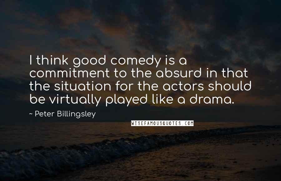 Peter Billingsley quotes: I think good comedy is a commitment to the absurd in that the situation for the actors should be virtually played like a drama.