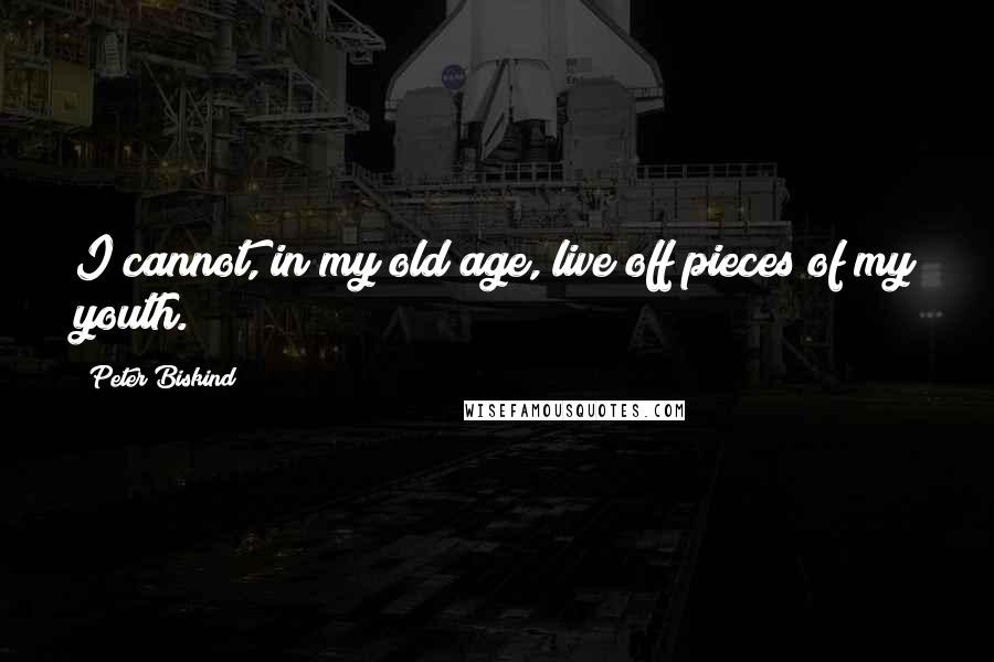 Peter Biskind quotes: I cannot, in my old age, live off pieces of my youth.