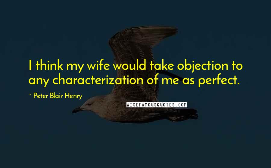 Peter Blair Henry quotes: I think my wife would take objection to any characterization of me as perfect.