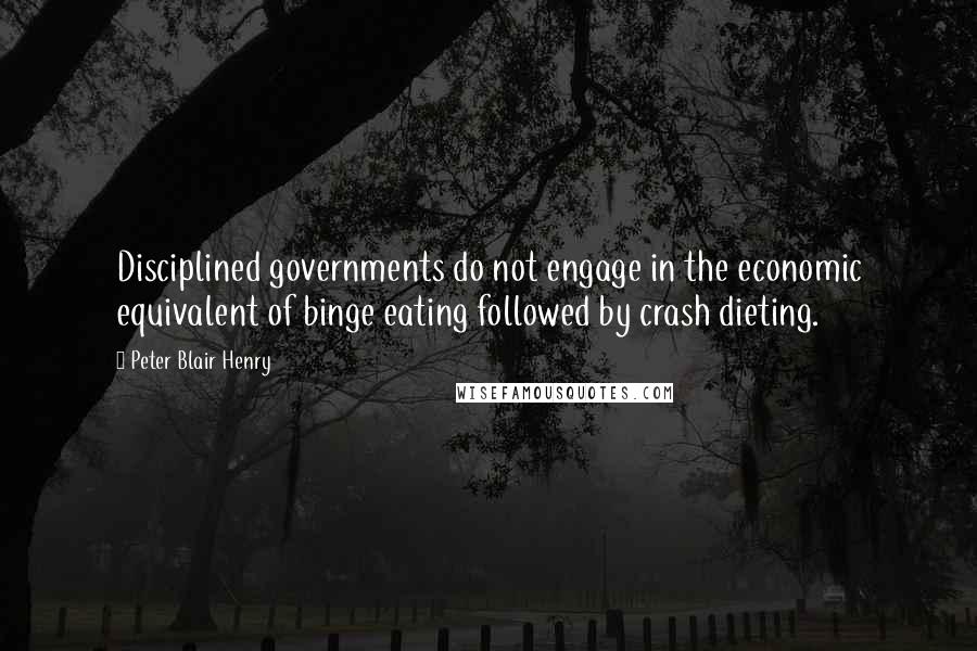 Peter Blair Henry quotes: Disciplined governments do not engage in the economic equivalent of binge eating followed by crash dieting.