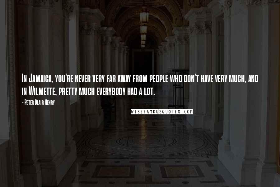 Peter Blair Henry quotes: In Jamaica, you're never very far away from people who don't have very much, and in Wilmette, pretty much everybody had a lot.