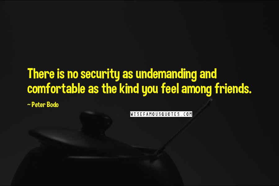 Peter Bodo quotes: There is no security as undemanding and comfortable as the kind you feel among friends.