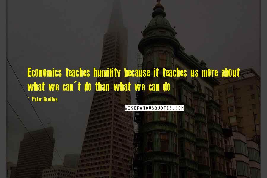 Peter Boettke quotes: Economics teaches humility because it teaches us more about what we can't do than what we can do