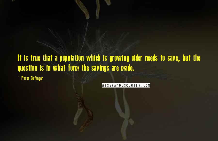 Peter Bofinger quotes: It is true that a population which is growing older needs to save, but the question is in what form the savings are made.