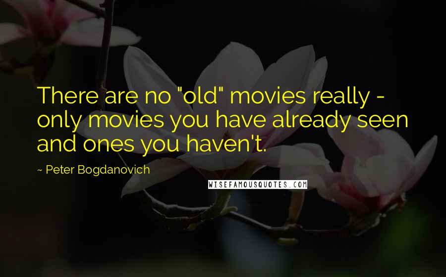 Peter Bogdanovich quotes: There are no "old" movies really - only movies you have already seen and ones you haven't.