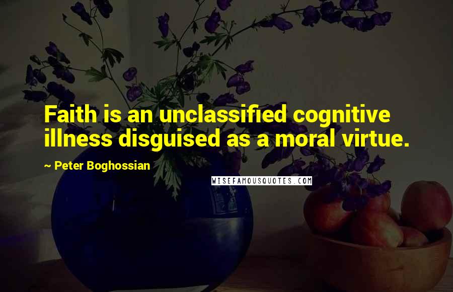 Peter Boghossian quotes: Faith is an unclassified cognitive illness disguised as a moral virtue.