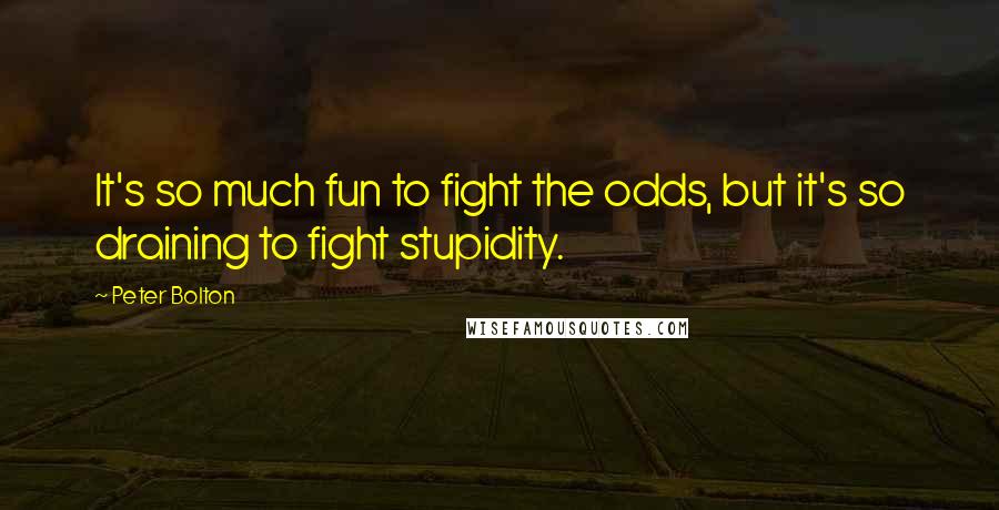 Peter Bolton quotes: It's so much fun to fight the odds, but it's so draining to fight stupidity.