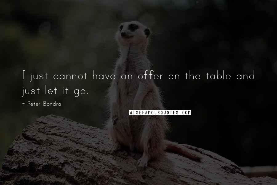 Peter Bondra quotes: I just cannot have an offer on the table and just let it go.