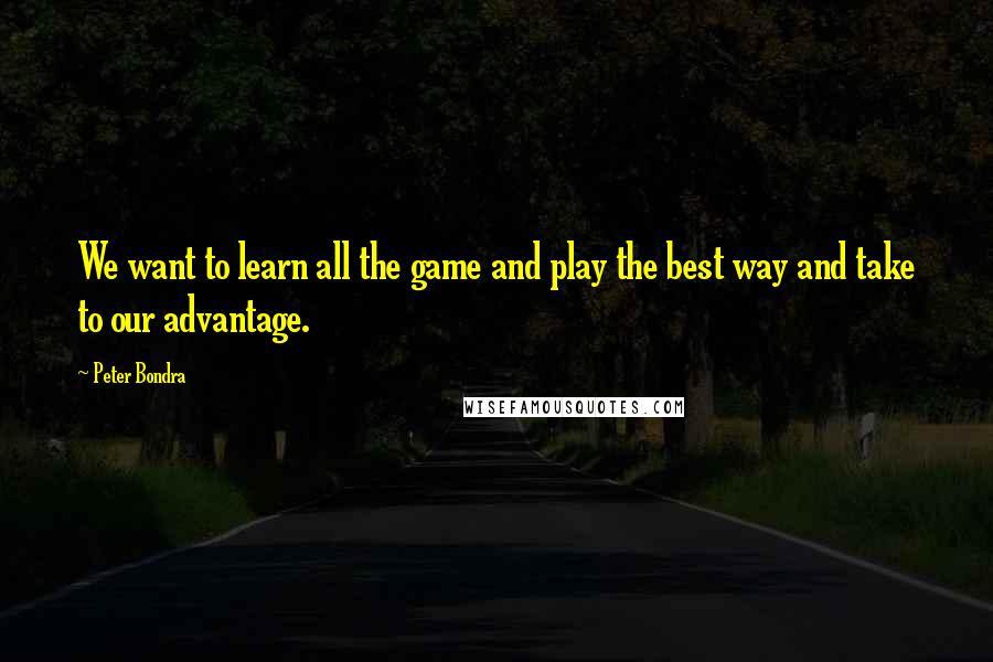 Peter Bondra quotes: We want to learn all the game and play the best way and take to our advantage.