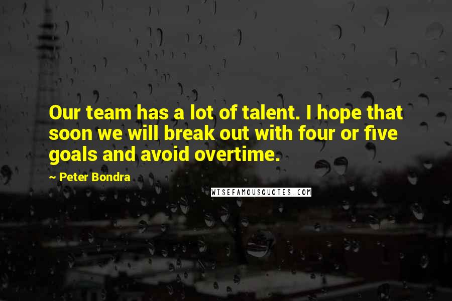 Peter Bondra quotes: Our team has a lot of talent. I hope that soon we will break out with four or five goals and avoid overtime.