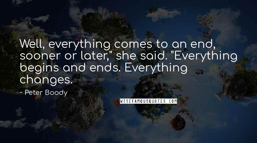 Peter Boody quotes: Well, everything comes to an end, sooner or later," she said. "Everything begins and ends. Everything changes. Peter Boody quotes: Well, everything comes to an end, sooner or later," she said. "Everything begins and ends. Everything changes.