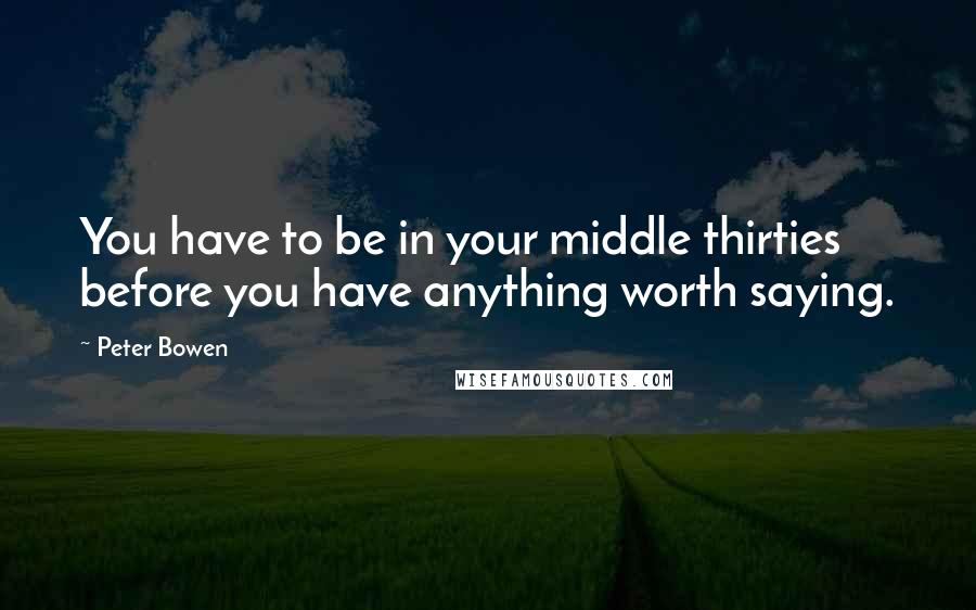 Peter Bowen quotes: You have to be in your middle thirties before you have anything worth saying.