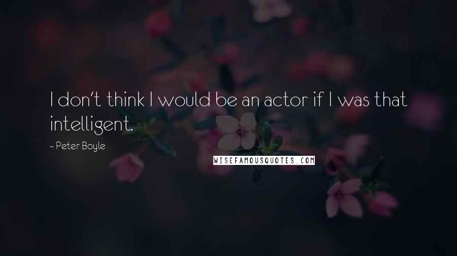 Peter Boyle quotes: I don't think I would be an actor if I was that intelligent.